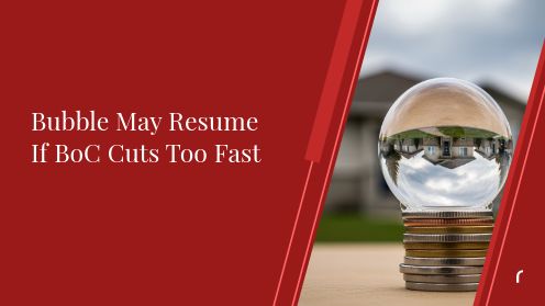 Bubble May Resume If BoC Cuts Too Fast